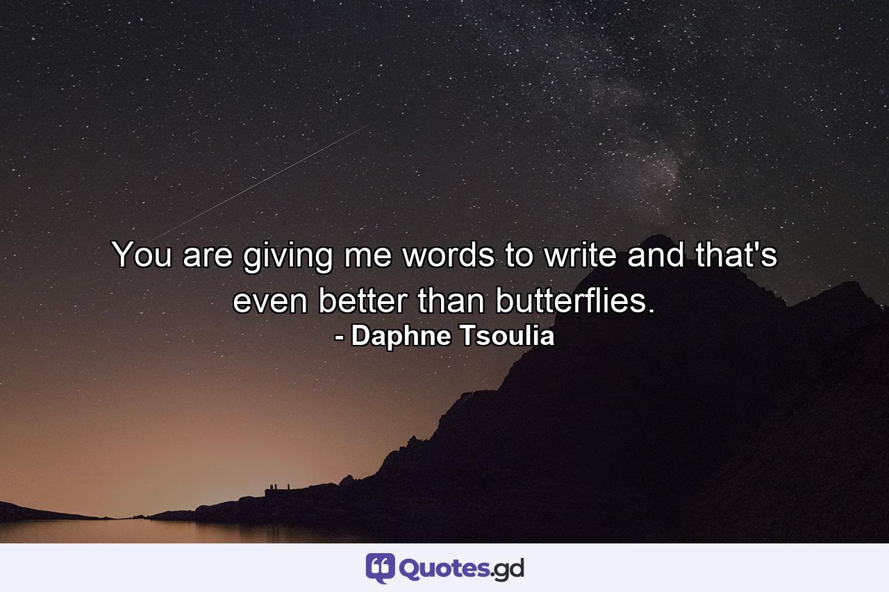 You are giving me words to write and that's even better than butterflies. - Quote by Daphne Tsoulia