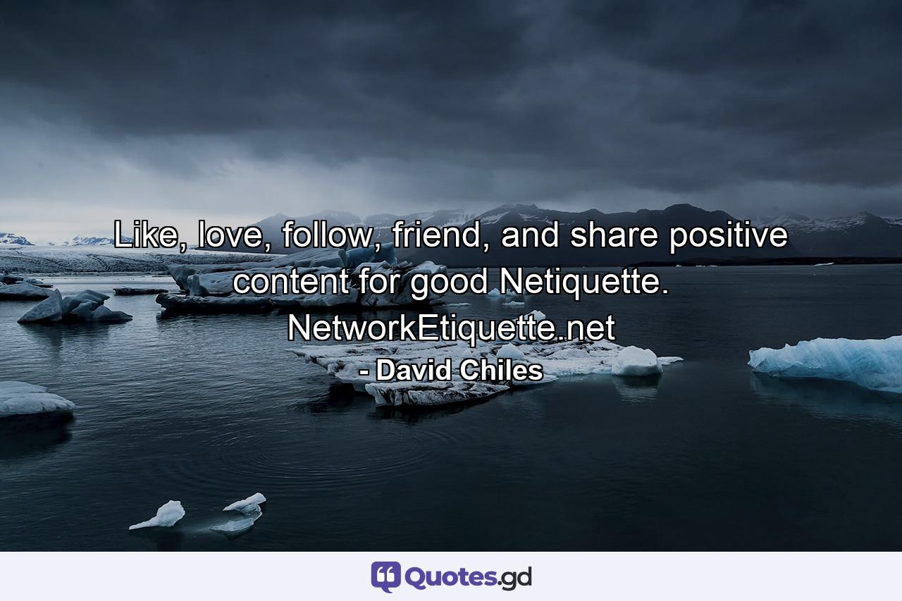 Like, love, follow, friend, and share positive content for good Netiquette. NetworkEtiquette.net - Quote by David Chiles