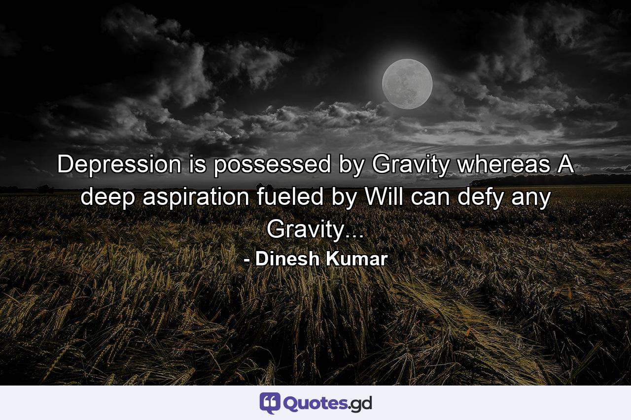 Depression is possessed by Gravity whereas A deep aspiration fueled by Will can defy any Gravity... - Quote by Dinesh Kumar