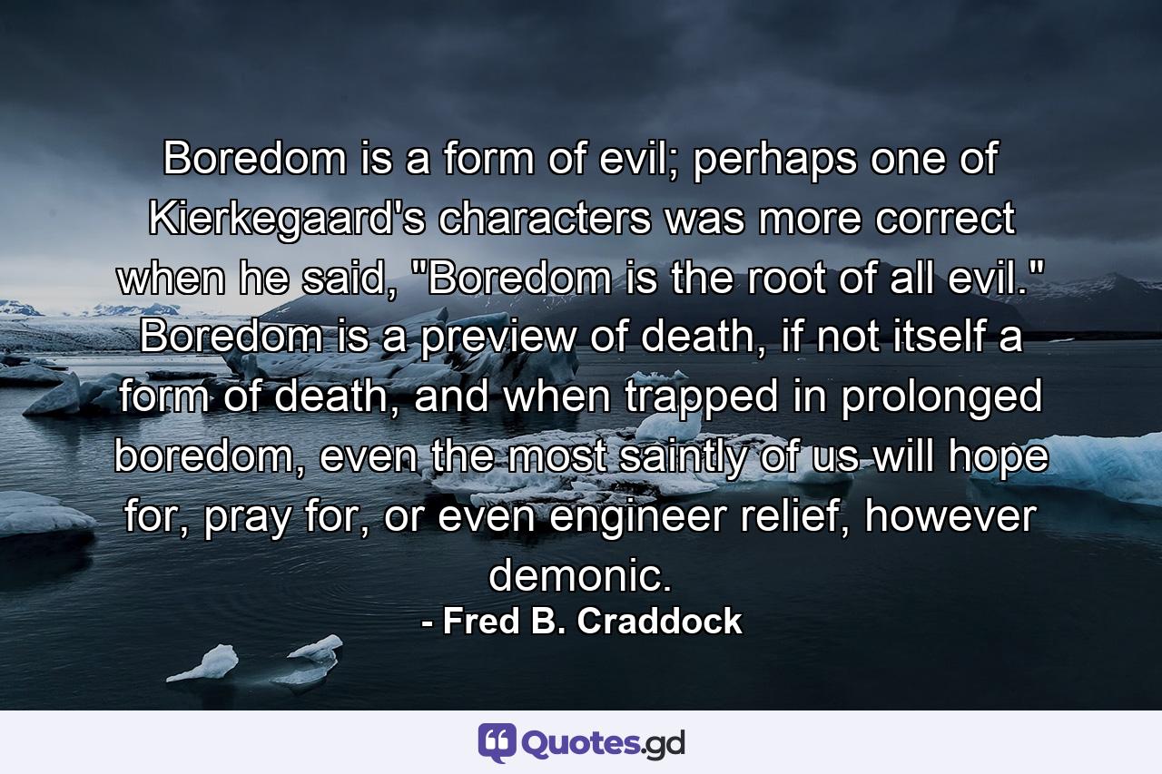 Boredom is a form of evil; perhaps one of Kierkegaard's characters was more correct when he said, 