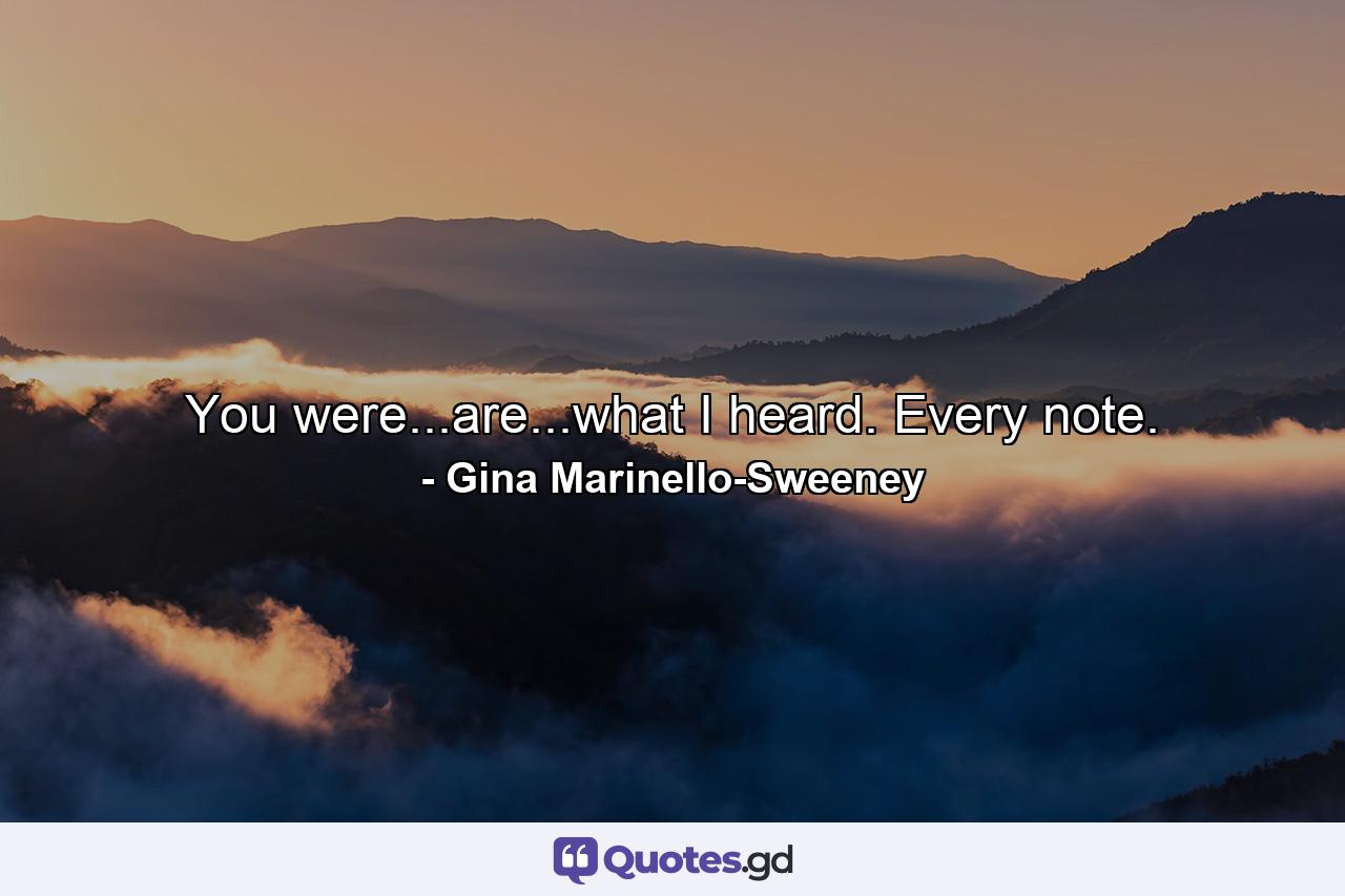 You were...are...what I heard. Every note. - Quote by Gina Marinello-Sweeney