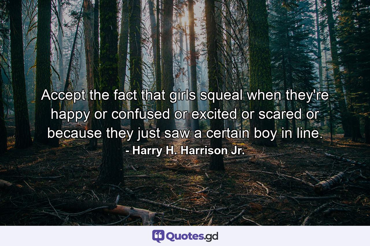 Accept the fact that girls squeal when they're happy or confused or excited or scared or because they just saw a certain boy in line. - Quote by Harry H. Harrison Jr.