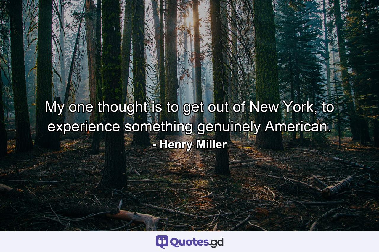 My one thought is to get out of New York, to experience something genuinely American. - Quote by Henry Miller