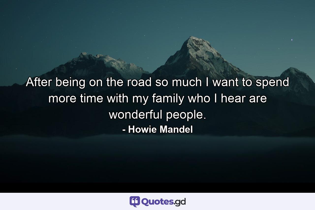 After being on the road so much I want to spend more time with my family  who I hear are wonderful people. - Quote by Howie Mandel