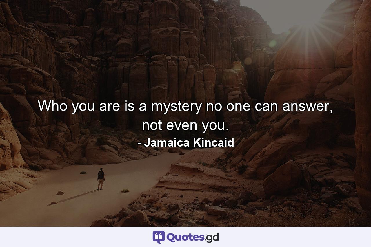 Who you are is a mystery no one can answer, not even you. - Quote by Jamaica Kincaid