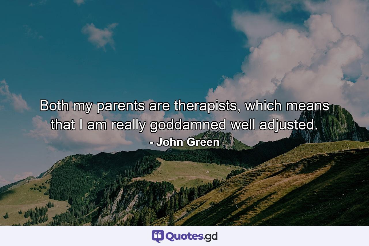 Both my parents are therapists, which means that I am really goddamned well adjusted. - Quote by John Green