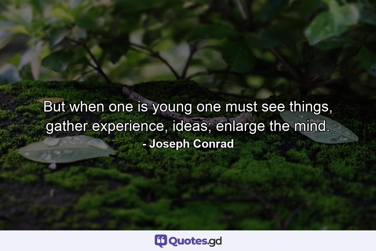 But when one is young one must see things, gather experience, ideas; enlarge the mind. - Quote by Joseph Conrad