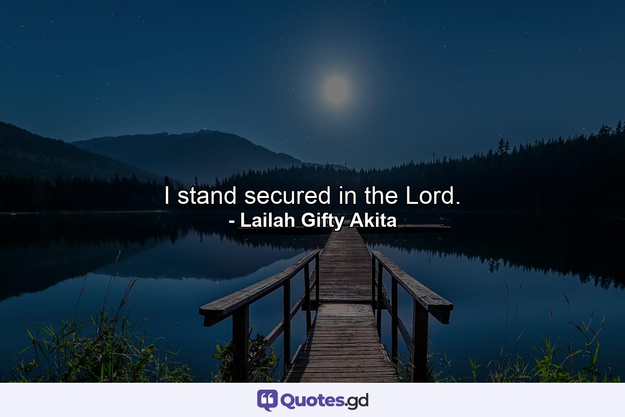 I stand secured in the Lord. - Quote by Lailah Gifty Akita