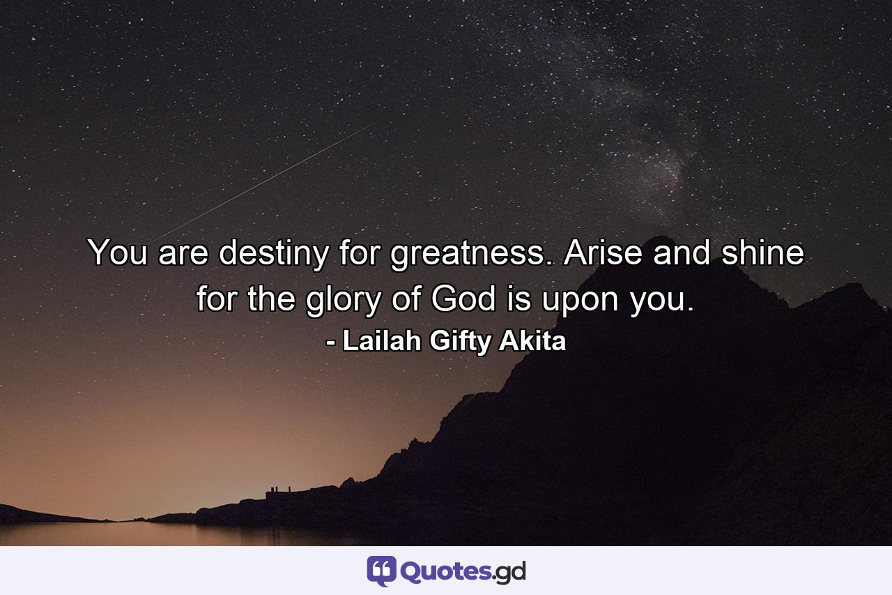 You are destiny for greatness. Arise and shine for the glory of God is upon you. - Quote by Lailah Gifty Akita