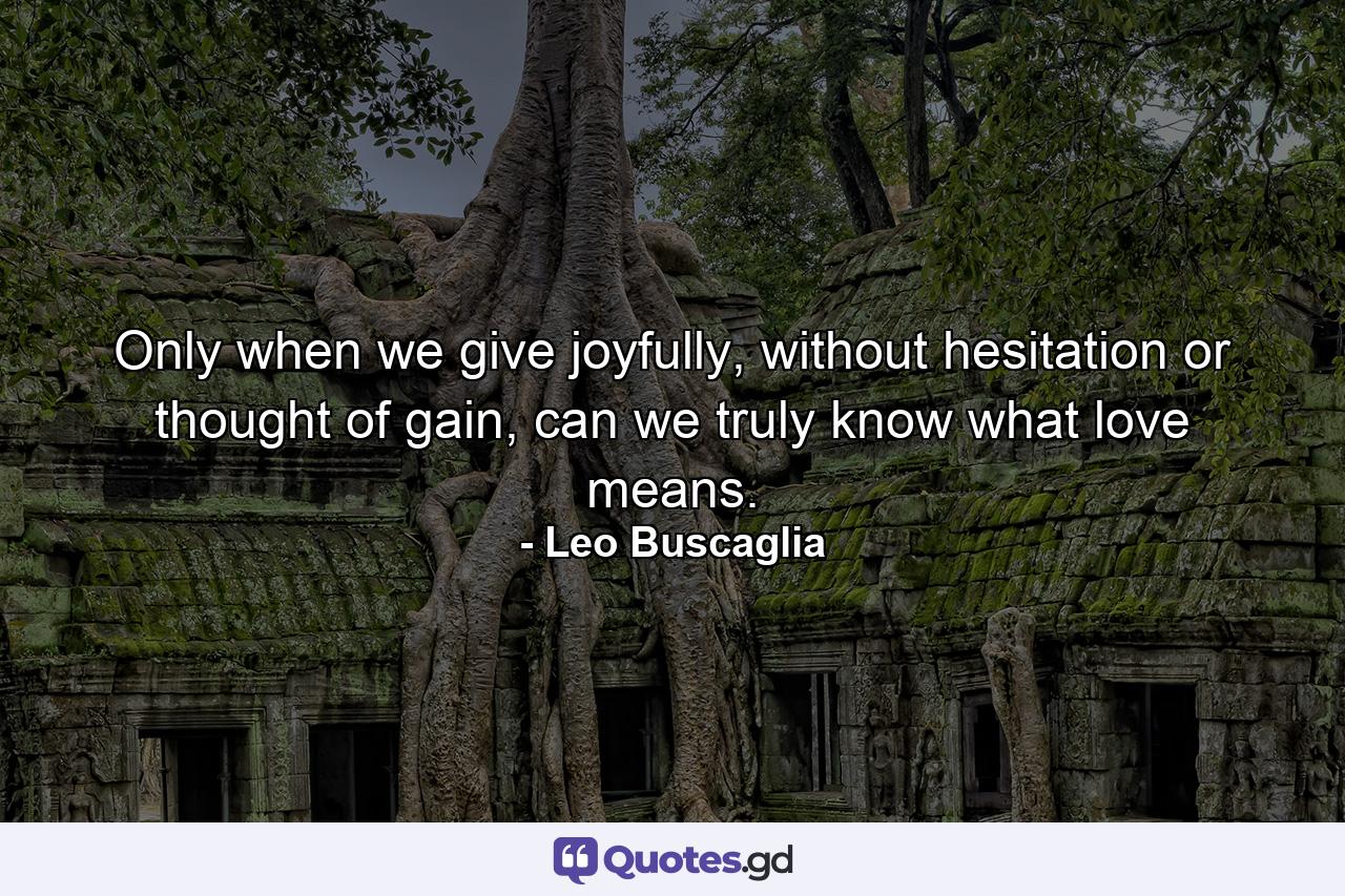 Only when we give joyfully, without hesitation or thought of gain, can we truly know what love means. - Quote by Leo Buscaglia