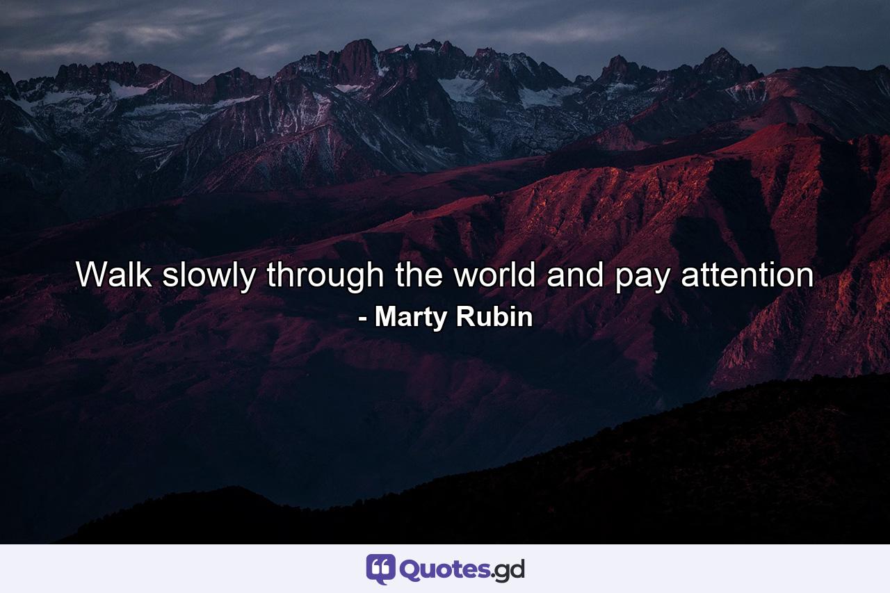 Walk slowly through the world and pay attention - Quote by Marty Rubin