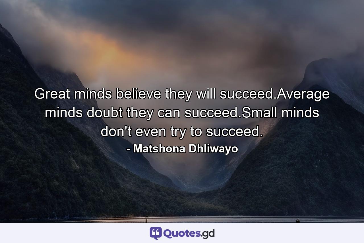 Great minds believe they will succeed.Average minds doubt they can succeed.Small minds don't even try to succeed. - Quote by Matshona Dhliwayo