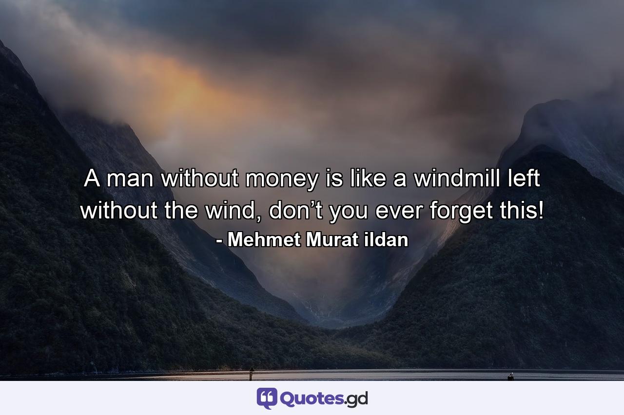 A man without money is like a windmill left without the wind, don’t you ever forget this! - Quote by Mehmet Murat ildan