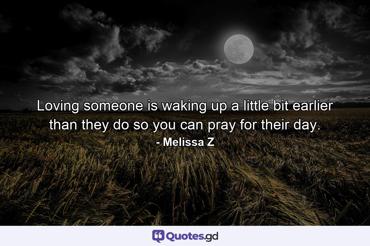 Loving someone is waking up a little bit earlier than they do so you can pray for their day. - Quote by Melissa Z