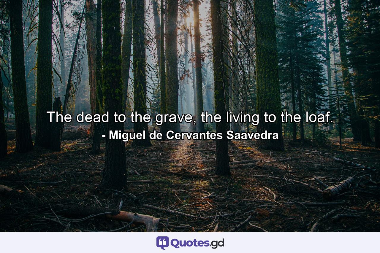 The dead to the grave, the living to the loaf. - Quote by Miguel de Cervantes Saavedra