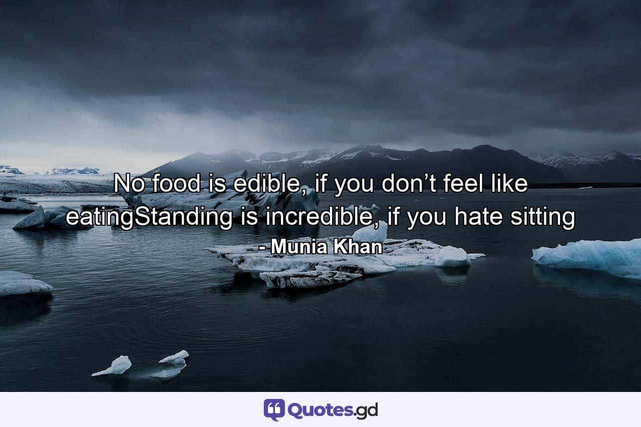 No food is edible, if you don’t feel like eatingStanding is incredible, if you hate sitting - Quote by Munia Khan