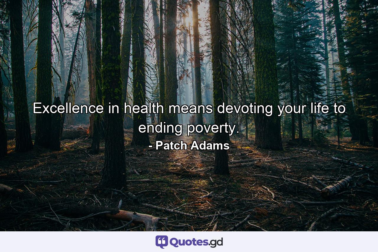 Excellence in health means devoting your life to ending poverty. - Quote by Patch Adams