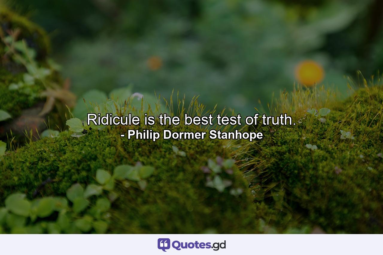 Ridicule is the best test of truth. - Quote by Philip Dormer Stanhope