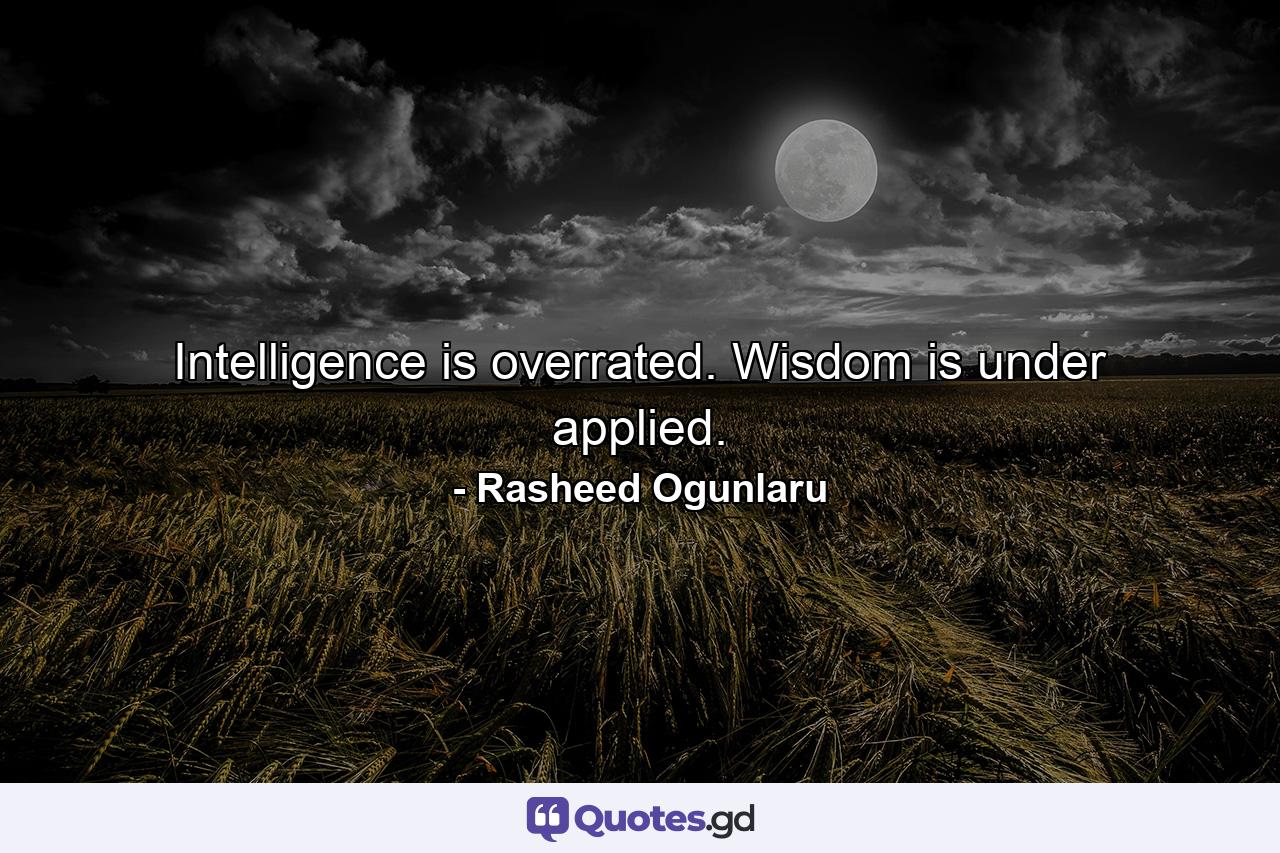 Intelligence is overrated. Wisdom is under applied. - Quote by Rasheed Ogunlaru