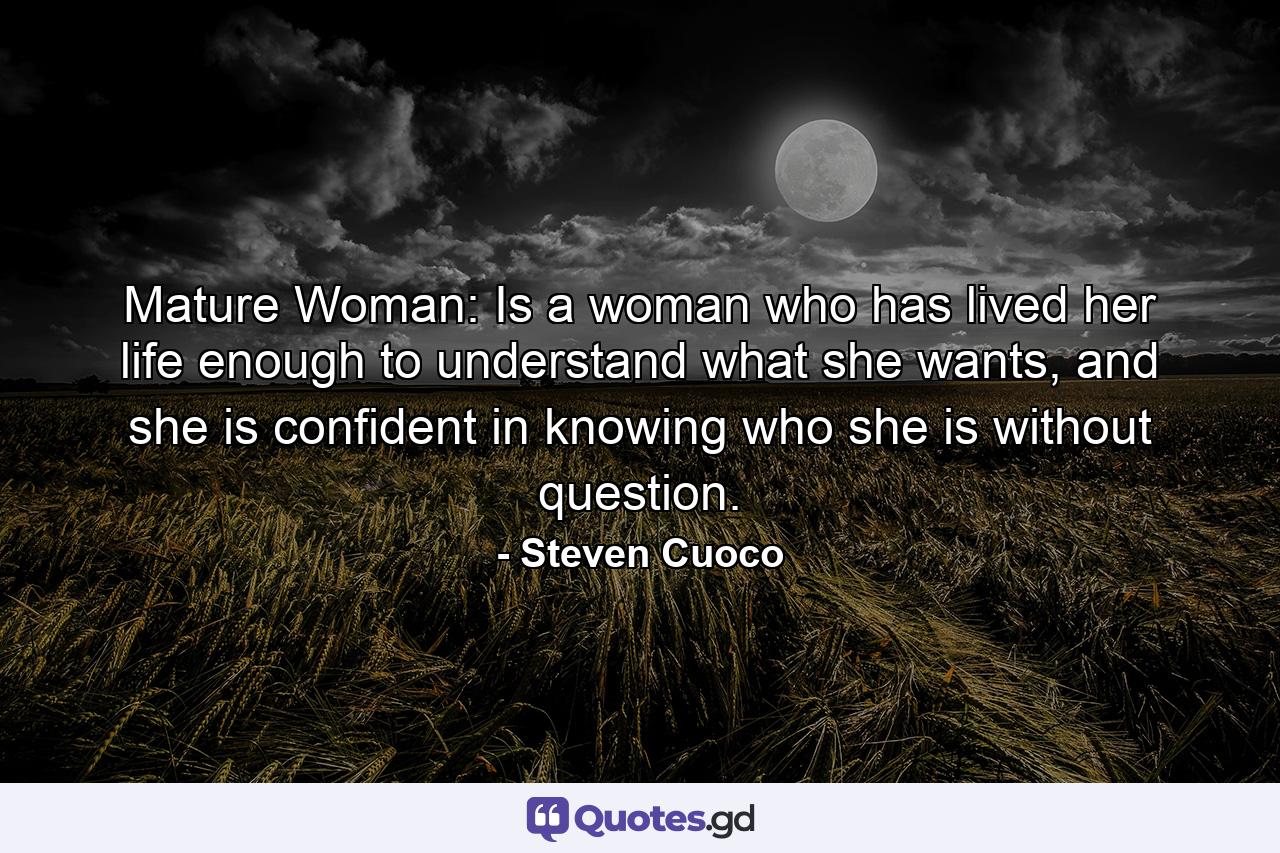 Mature Woman: Is a woman who has lived her life enough to understand what she wants, and she is confident in knowing who she is without question. - Quote by Steven Cuoco