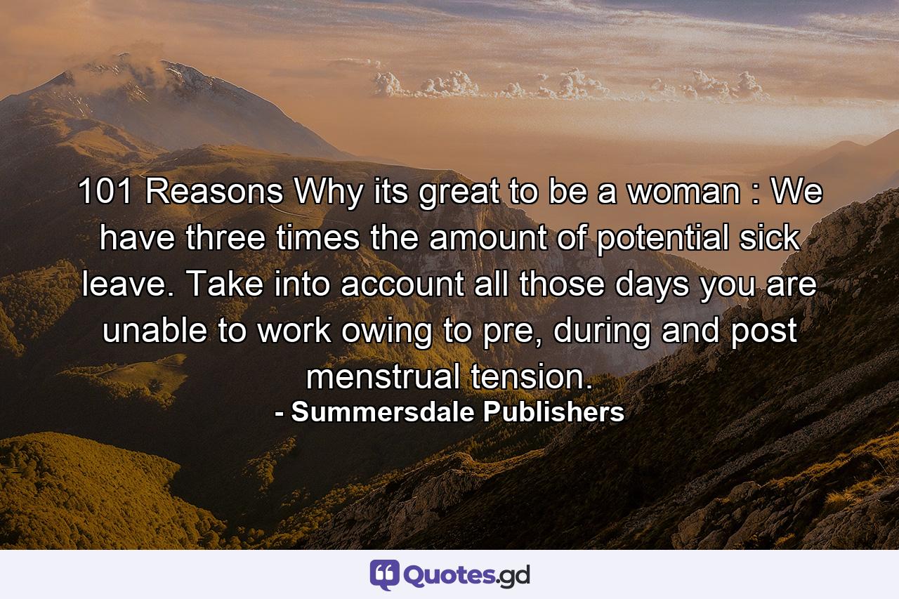 101 Reasons Why its great to be a woman : We have three times the amount of potential sick leave. Take into account all those days you are unable to work owing to pre, during and post menstrual tension. - Quote by Summersdale Publishers