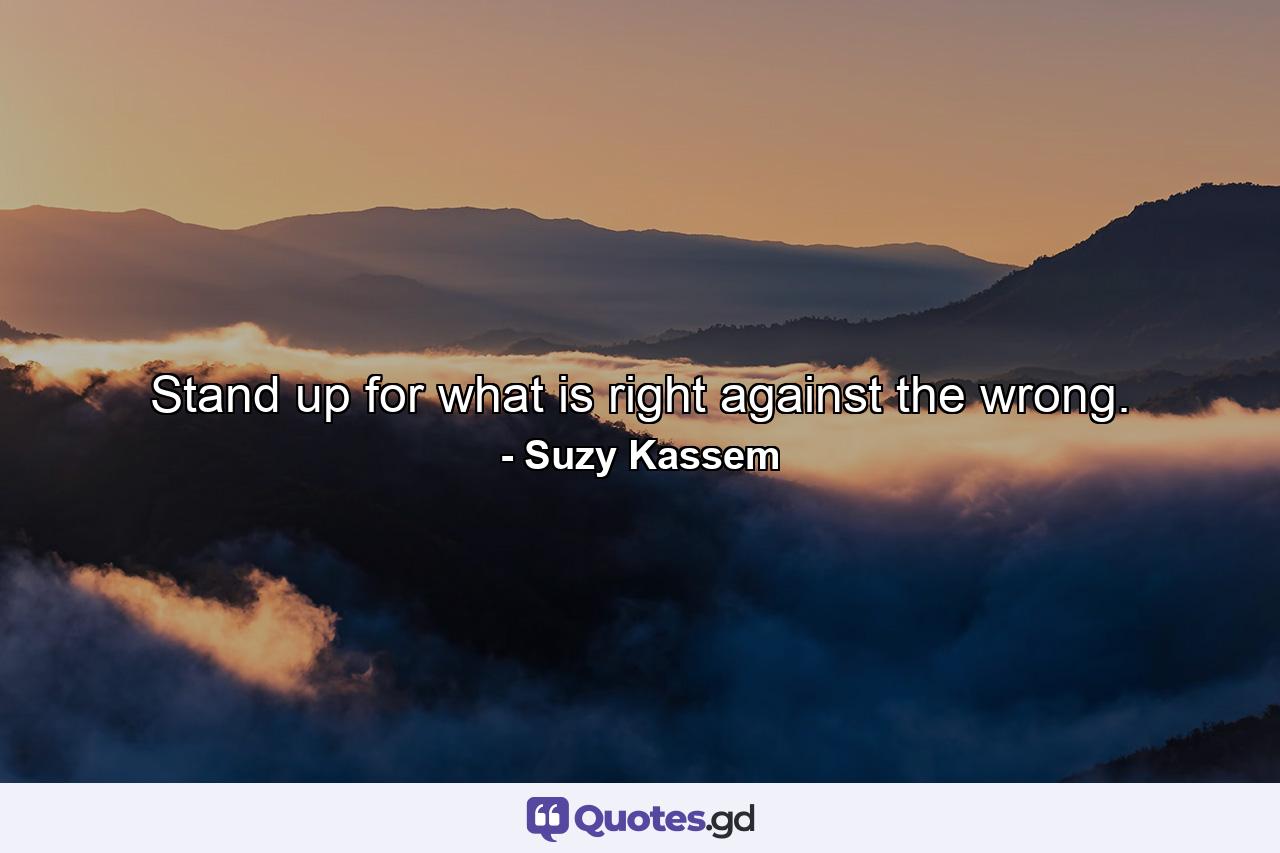Stand up for what is right against the wrong. - Quote by Suzy Kassem