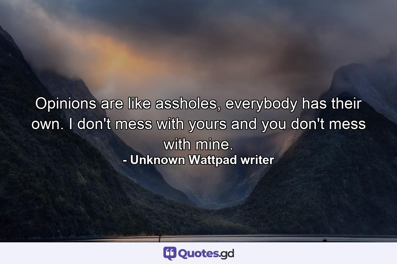 Opinions are like assholes, everybody has their own. I don't mess with yours and you don't mess with mine. - Quote by Unknown Wattpad writer
