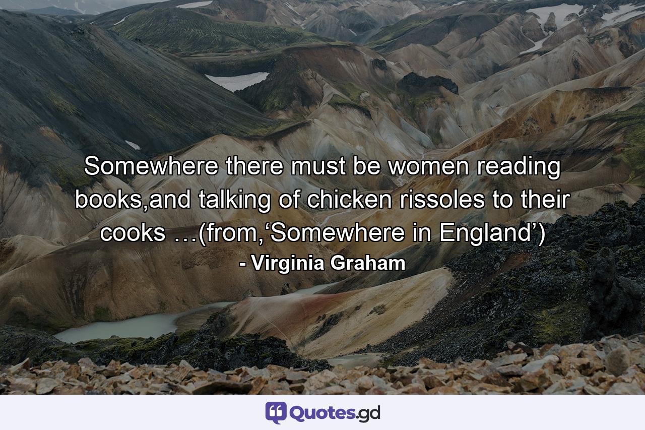 Somewhere there must be women reading books,and talking of chicken rissoles to their cooks …(from,‘Somewhere in England’) - Quote by Virginia Graham
