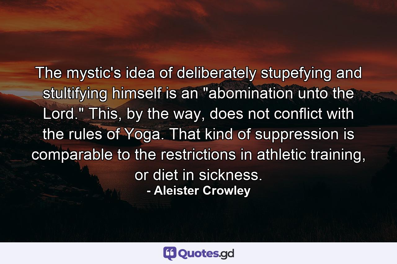 The mystic's idea of deliberately stupefying and stultifying himself is an 