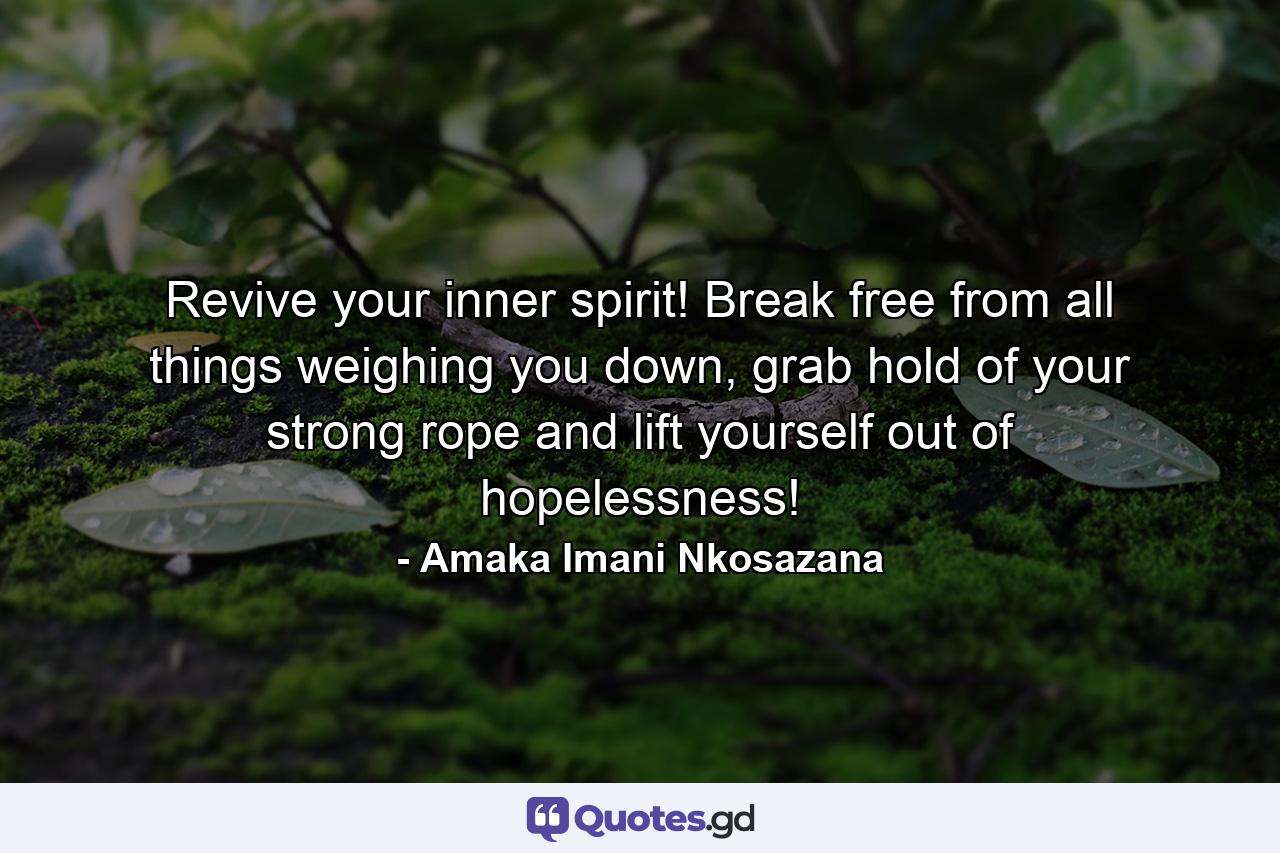 Revive your inner spirit! Break free from all things weighing you down, grab hold of your strong rope and lift yourself out of hopelessness! - Quote by Amaka Imani Nkosazana