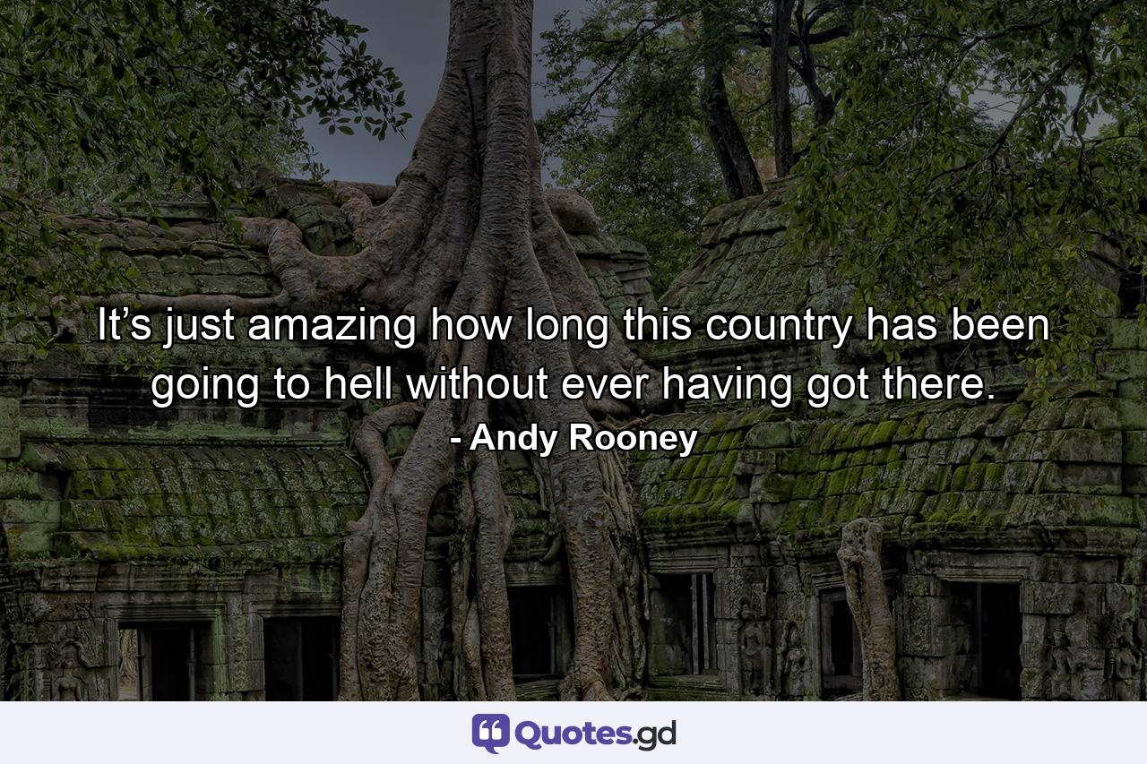 It’s just amazing how long this country has been going to hell without ever having got there. - Quote by Andy Rooney