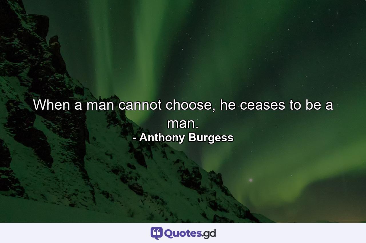 When a man cannot choose, he ceases to be a man. - Quote by Anthony Burgess