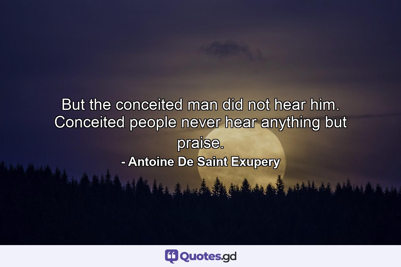 But the conceited man did not hear him. Conceited people never hear anything but praise. - Quote by Antoine De Saint Exupery