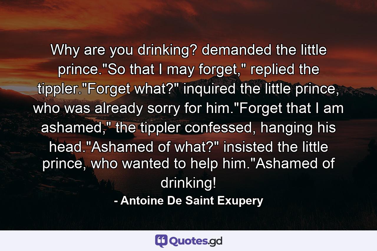 Why are you drinking? demanded the little prince.