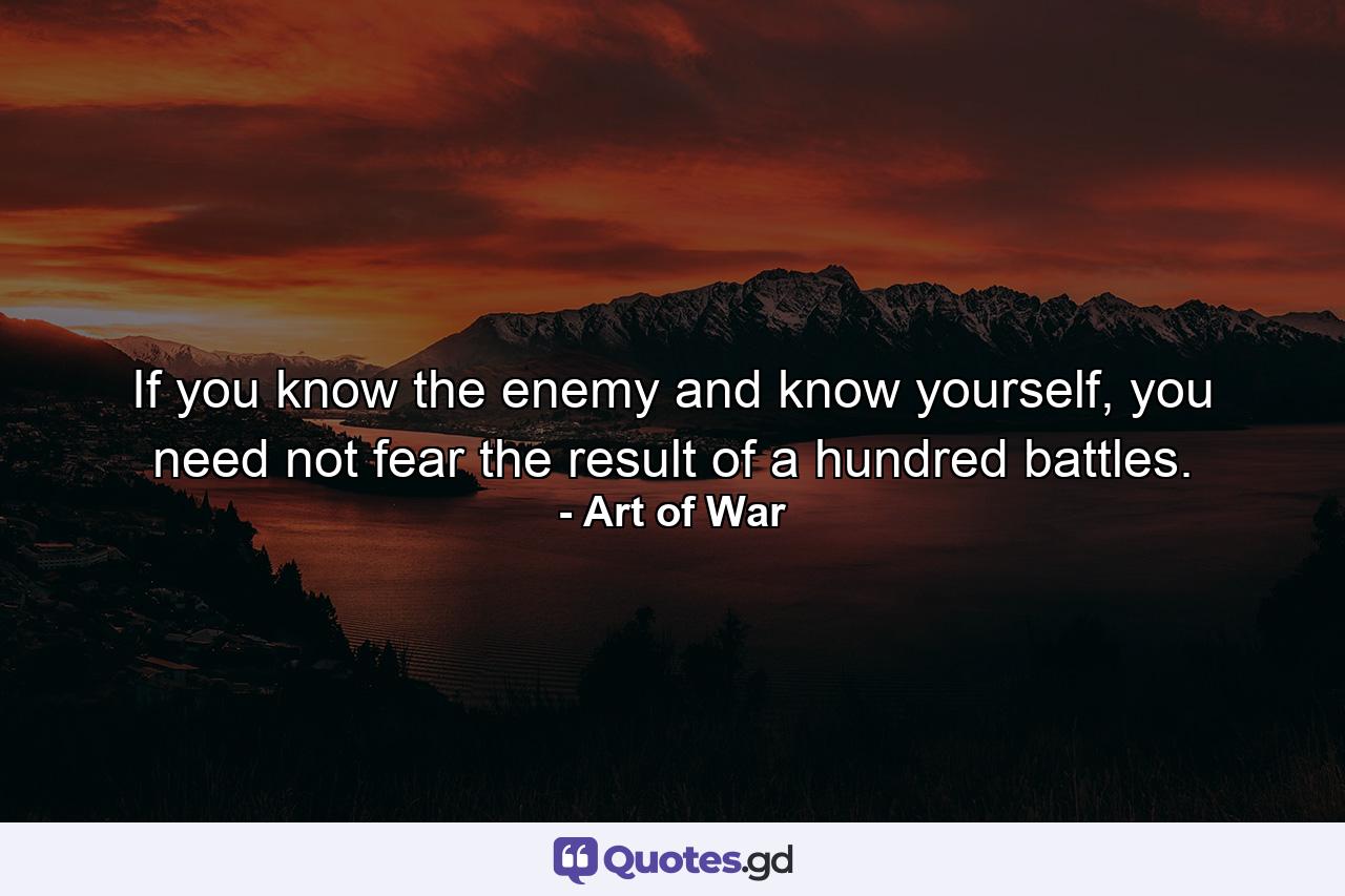 If you know the enemy and know yourself, you need not fear the result of a hundred battles. - Quote by Art of War