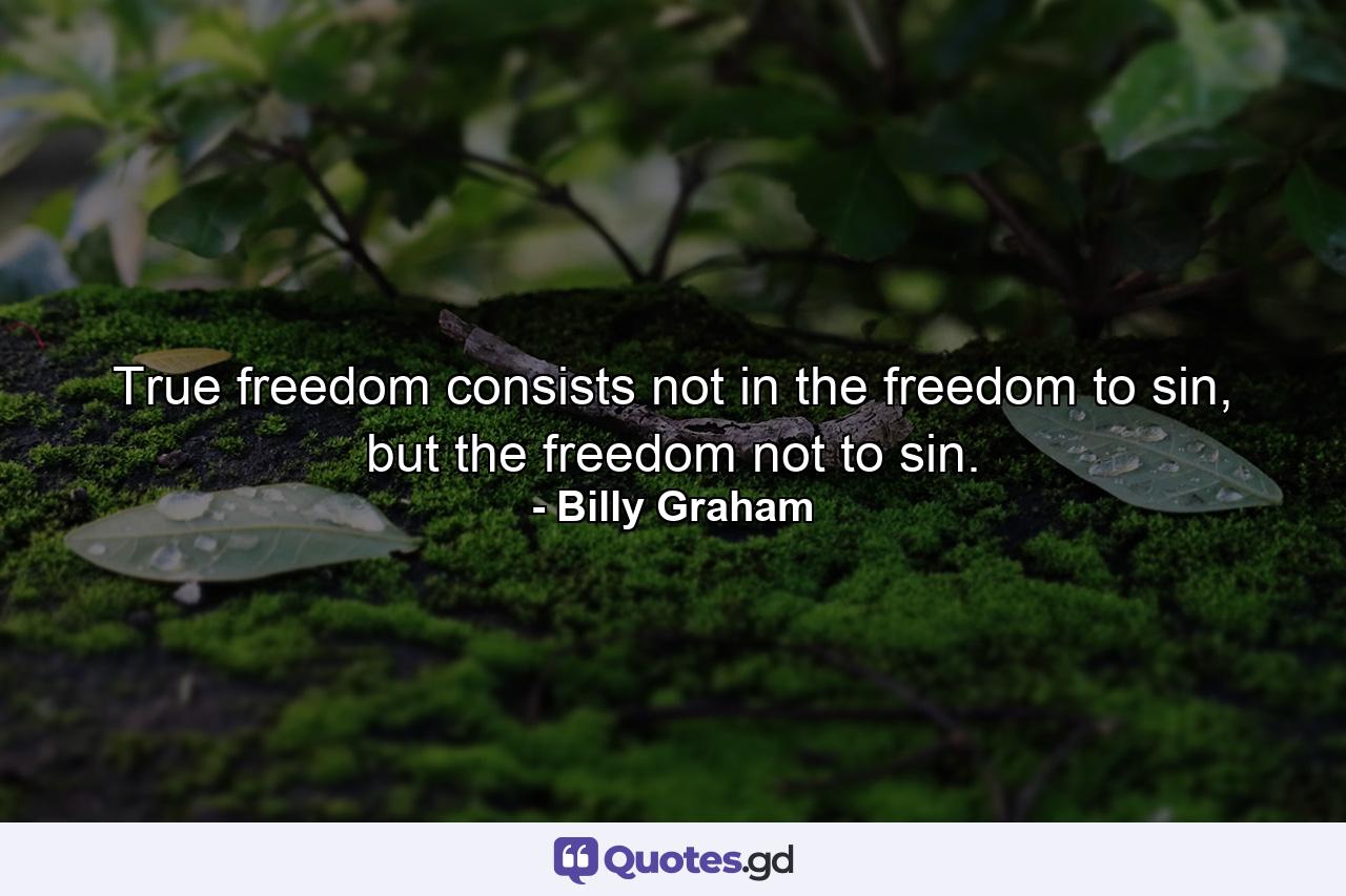 True freedom consists not in the freedom to sin, but the freedom not to sin. - Quote by Billy Graham