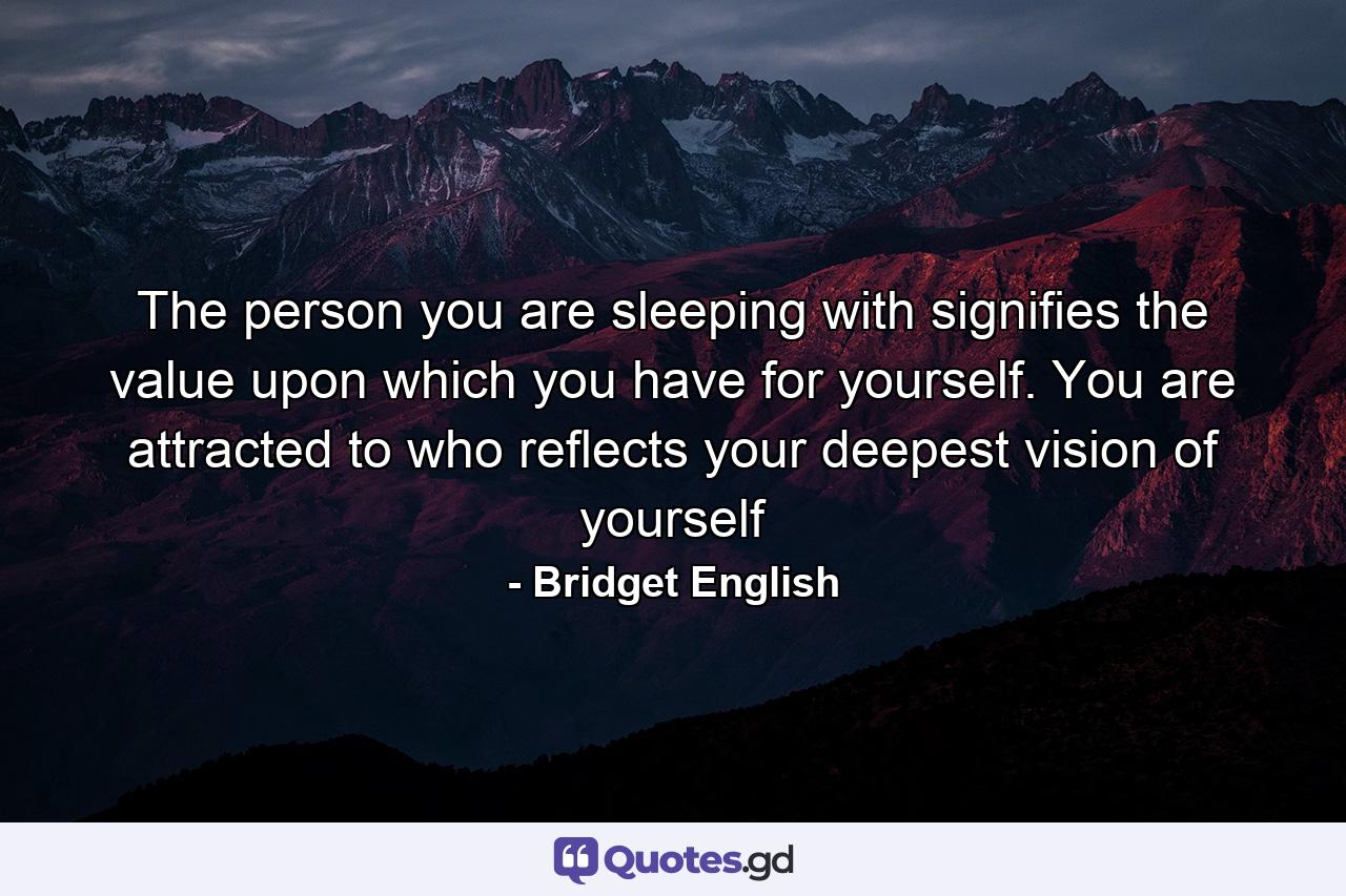 The person you are sleeping with signifies the value upon which you have for yourself. You are attracted to who reflects your deepest vision of yourself - Quote by Bridget English