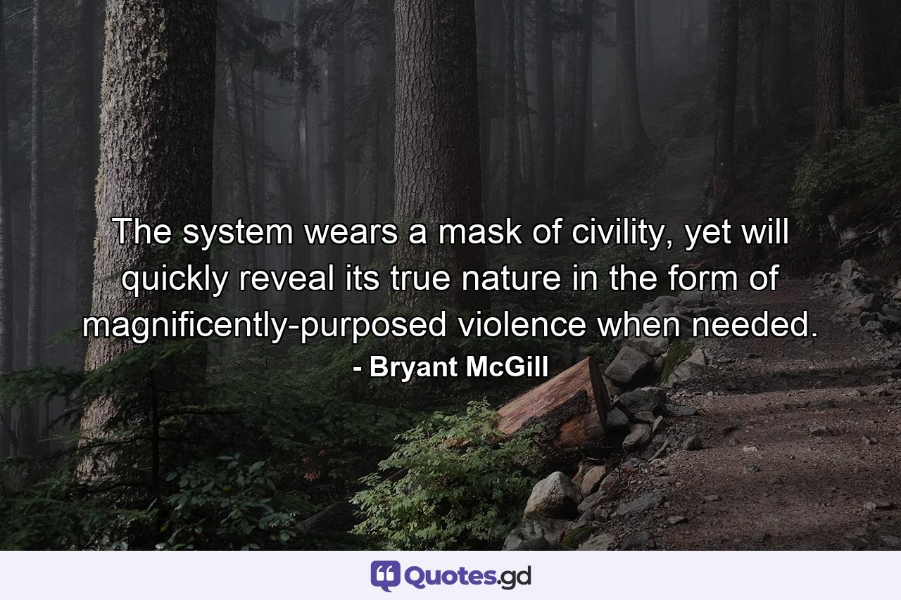 The system wears a mask of civility, yet will quickly reveal its true nature in the form of magnificently-purposed violence when needed. - Quote by Bryant McGill