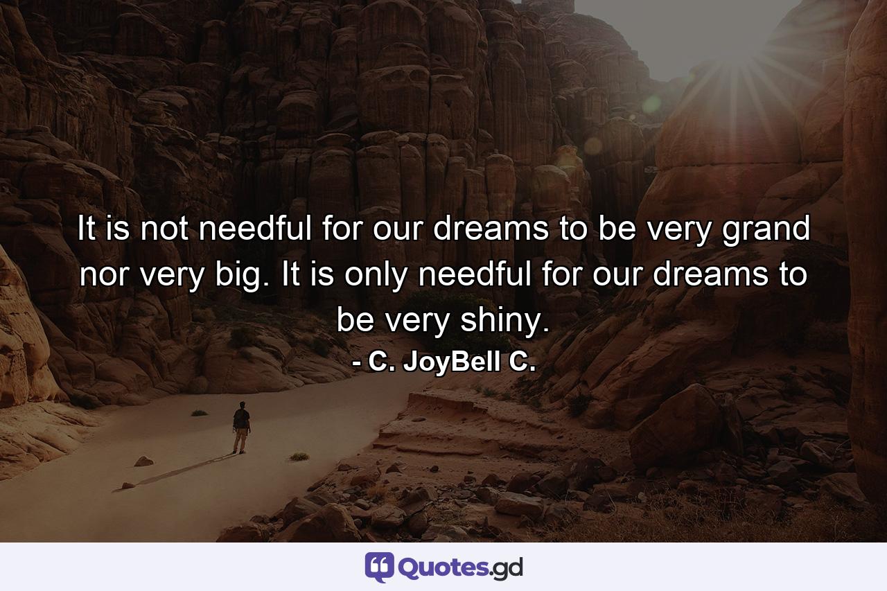 It is not needful for our dreams to be very grand nor very big. It is only needful for our dreams to be very shiny. - Quote by C. JoyBell C.