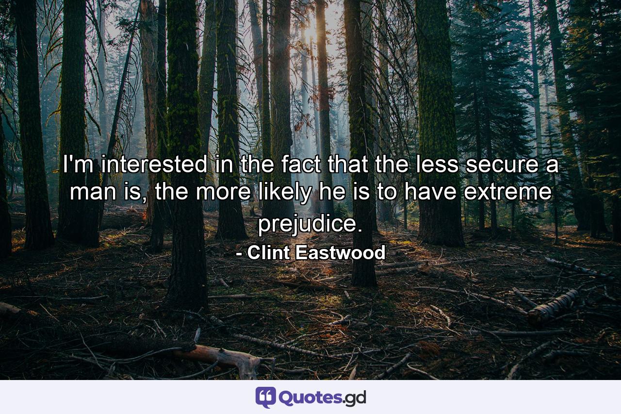 I'm interested in the fact that the less secure a man is, the more likely he is to have extreme prejudice. - Quote by Clint Eastwood