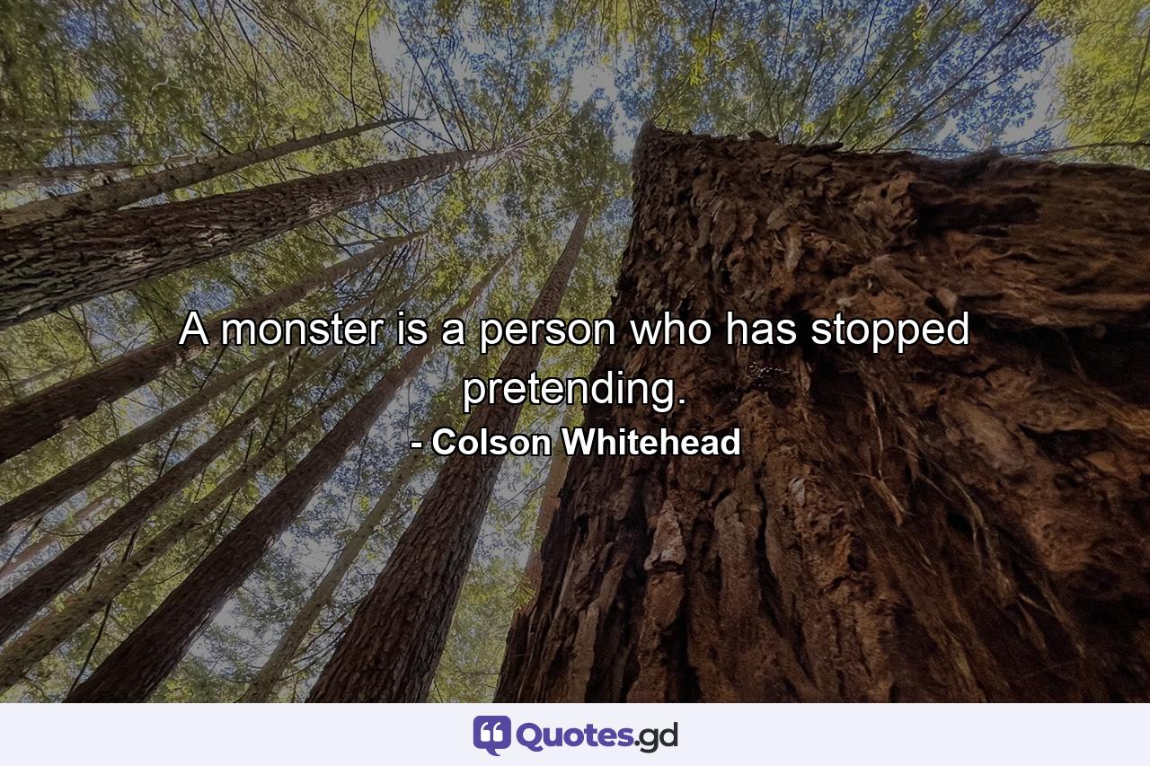 A monster is a person who has stopped pretending. - Quote by Colson Whitehead