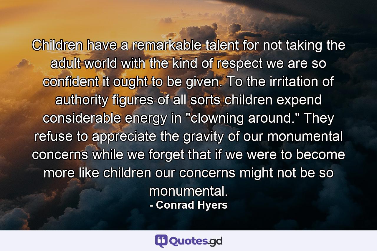 Children have a remarkable talent for not taking the adult world with the kind of respect we are so confident it ought to be given. To the irritation of authority figures of all sorts  children expend considerable energy in 