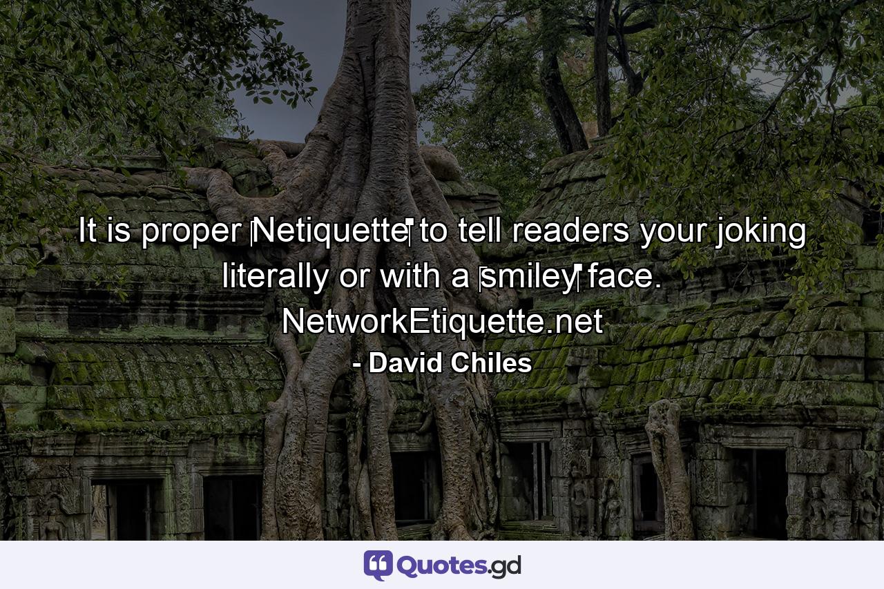 It is proper ‪‎Netiquette‬ to tell readers your joking literally or with a ‪smiley‬ face. NetworkEtiquette.net - Quote by David Chiles