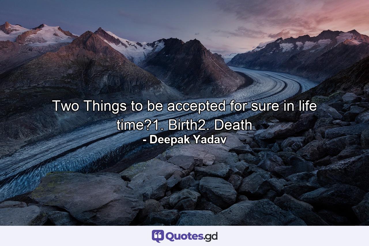 Two Things to be accepted for sure in life time?1. Birth2. Death - Quote by Deepak Yadav