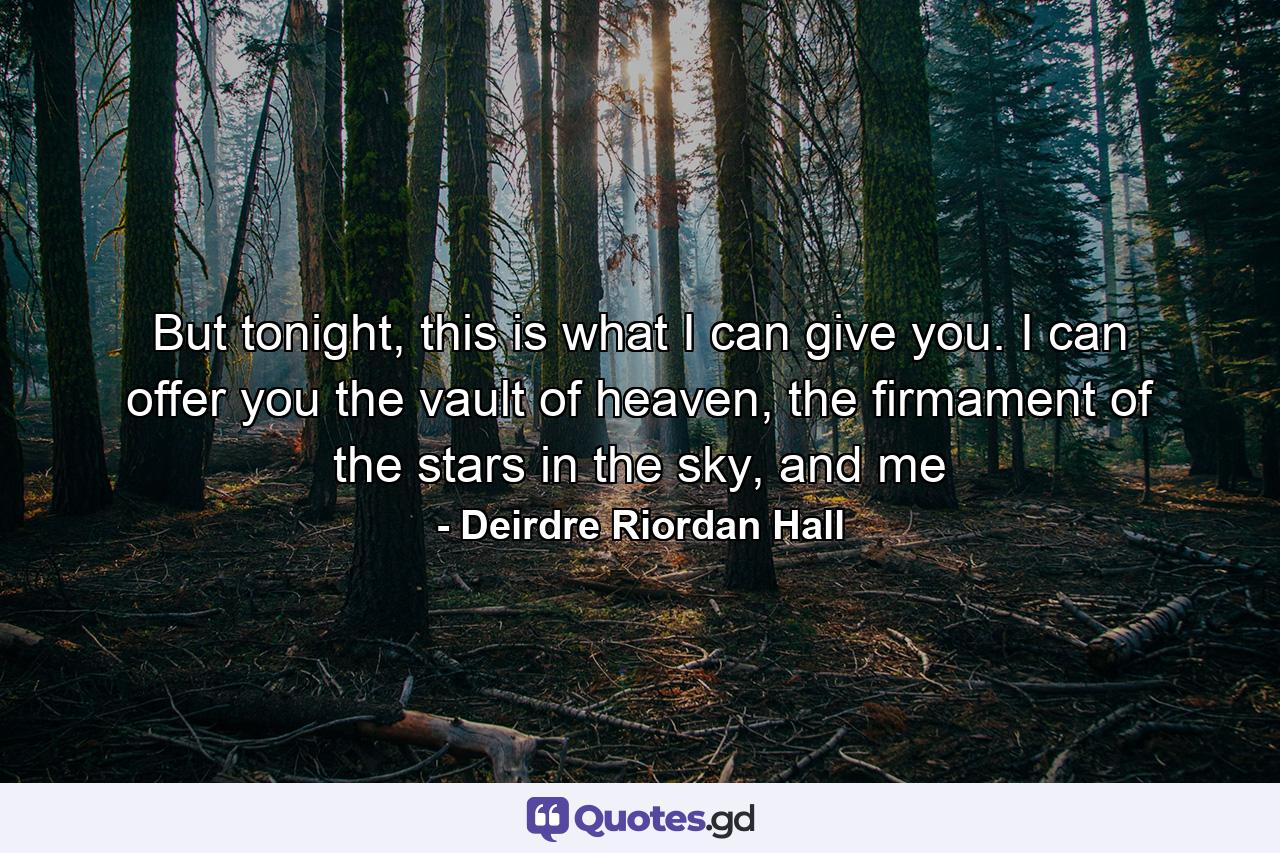 But tonight, this is what I can give you. I can offer you the vault of heaven, the firmament of the stars in the sky, and me - Quote by Deirdre Riordan Hall