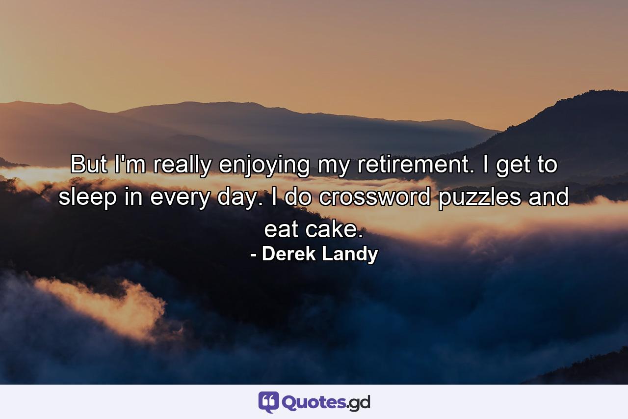 But I'm really enjoying my retirement. I get to sleep in every day. I do crossword puzzles and eat cake. - Quote by Derek Landy