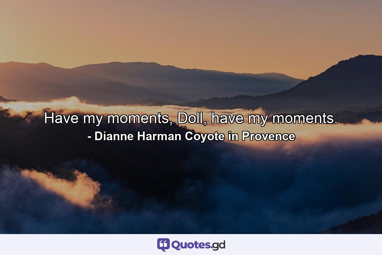 Have my moments, Doll, have my moments. - Quote by Dianne Harman Coyote in Provence