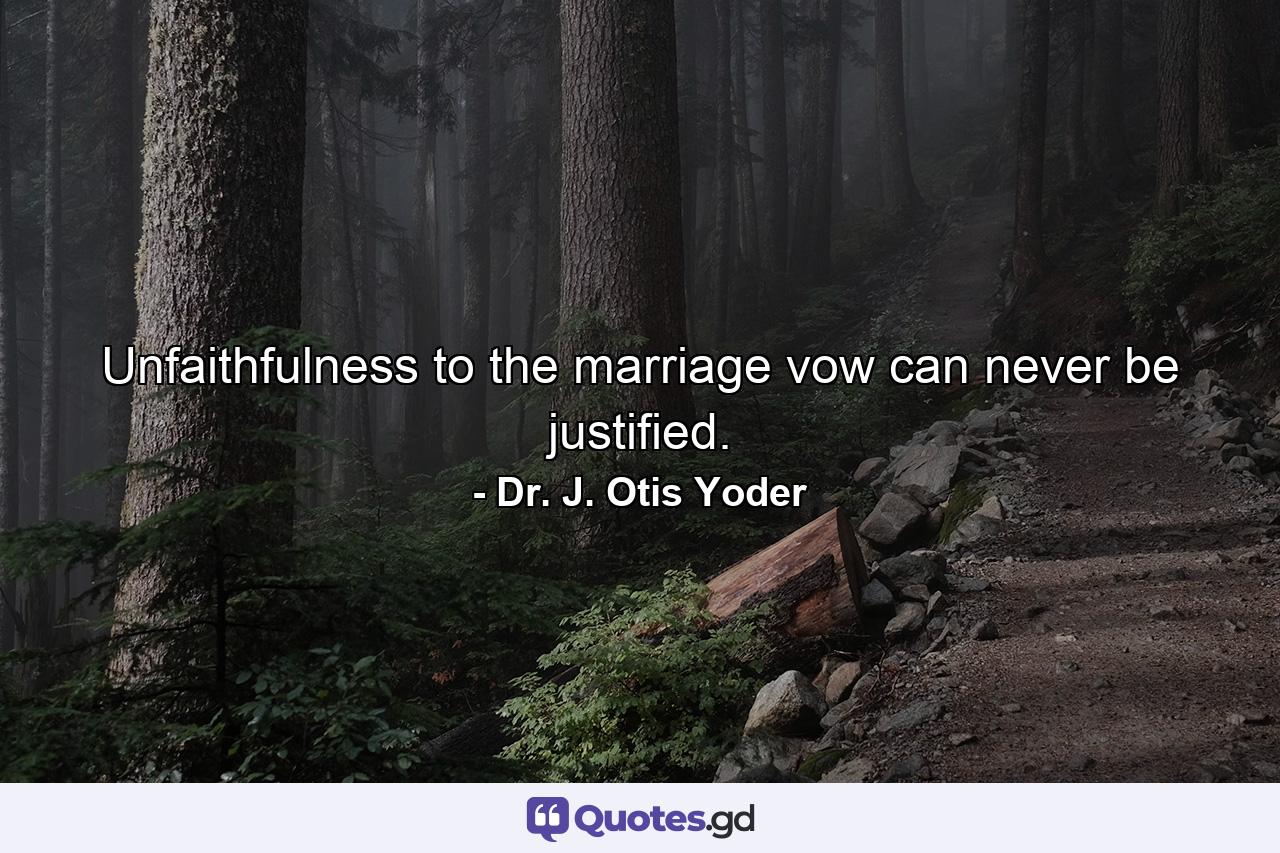 Unfaithfulness to the marriage vow can never be justified. - Quote by Dr. J. Otis Yoder