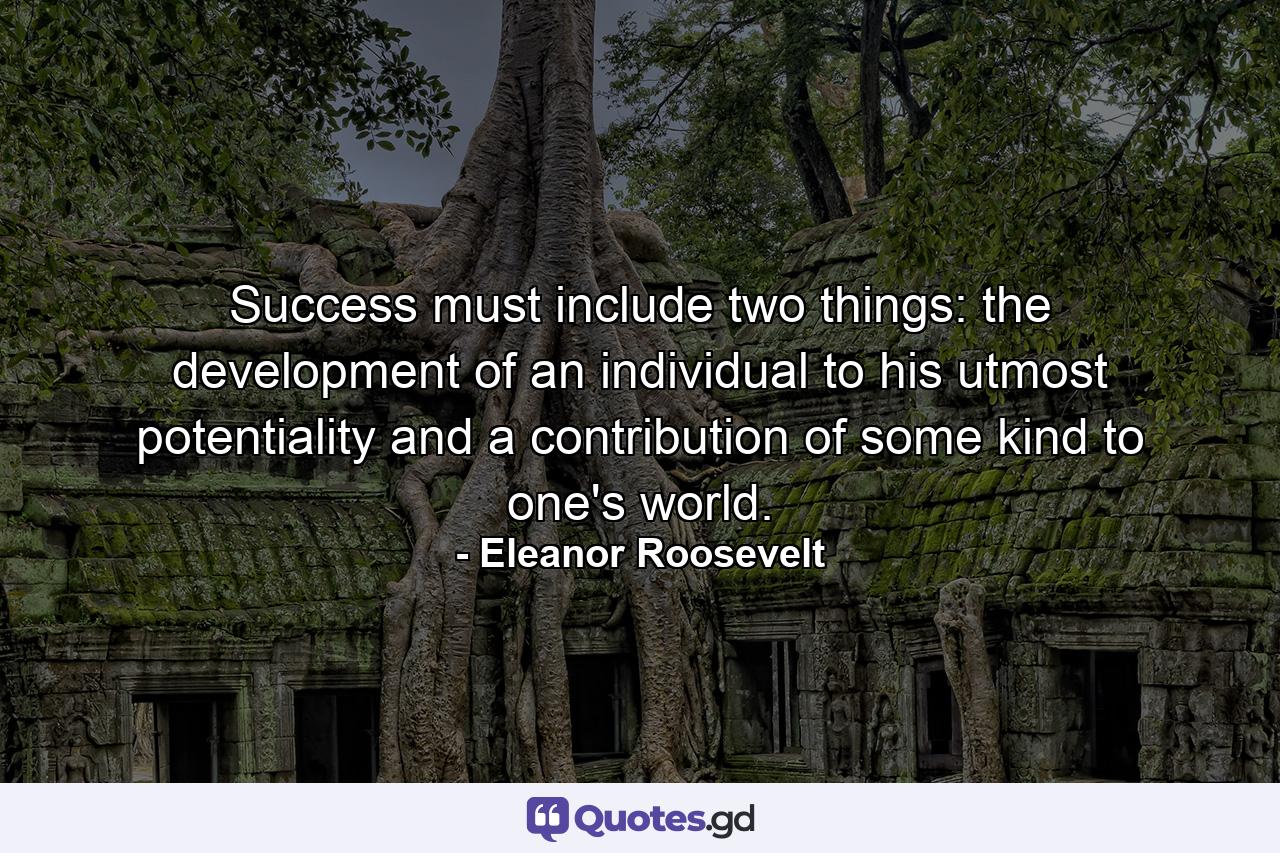 Success must include two things: the development of an individual to his utmost potentiality and a contribution of some kind to one's world. - Quote by Eleanor Roosevelt