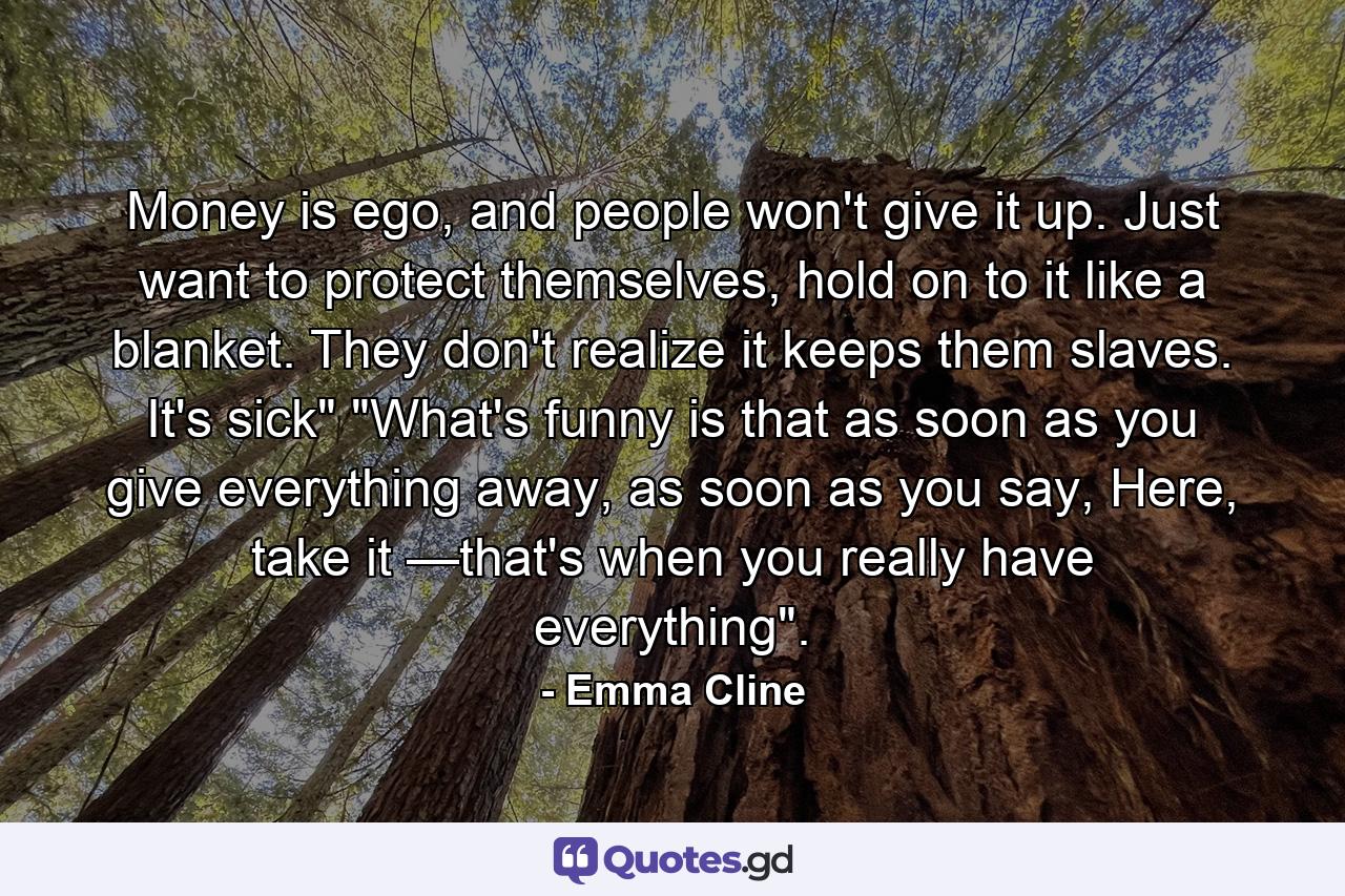 Money is ego, and people won't give it up. Just want to protect themselves, hold on to it like a blanket. They don't realize it keeps them slaves. It's sick